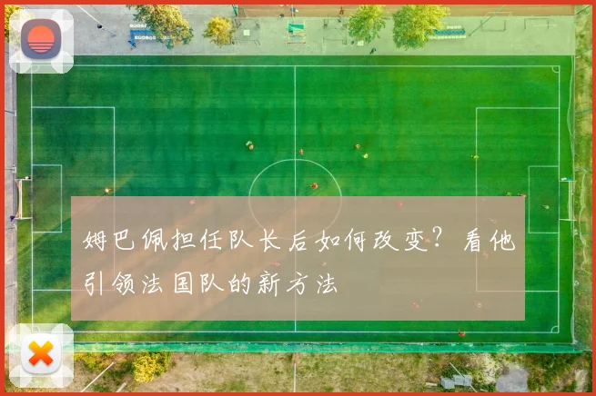 姆巴佩担任队长后如何改变?看他引领法国队的新方法