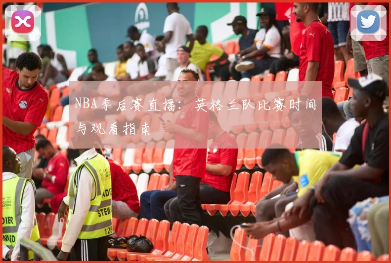 NBA季后赛直播:英格兰队比赛时间与观看指南