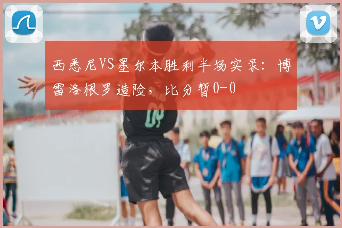 西悉尼VS墨尔本胜利半场实录：博雷洛根罗造险，比分暂0-0