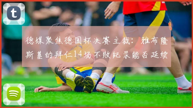 德媒聚焦德国杯决赛主裁:雅布隆斯基的拜仁14场不败纪录能否延续?