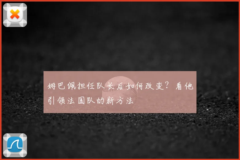 姆巴佩担任队长后如何改变?看他引领法国队的新方法