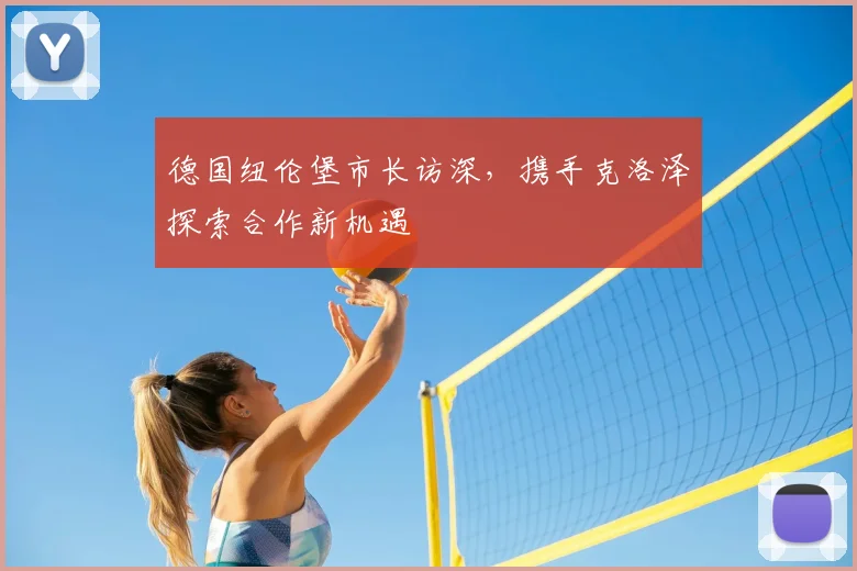 德国纽伦堡市长访深,携手克洛泽探索合作新机遇