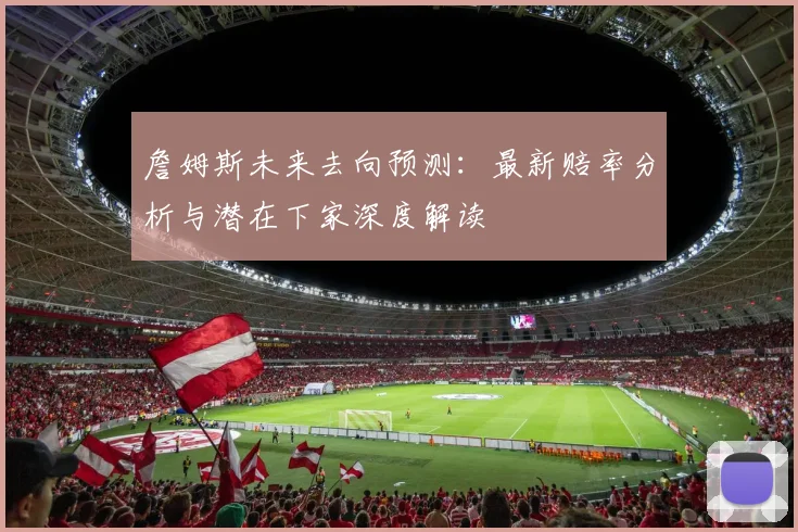 詹姆斯未来去向预测：最新赔率分析与潜在下家深度解读