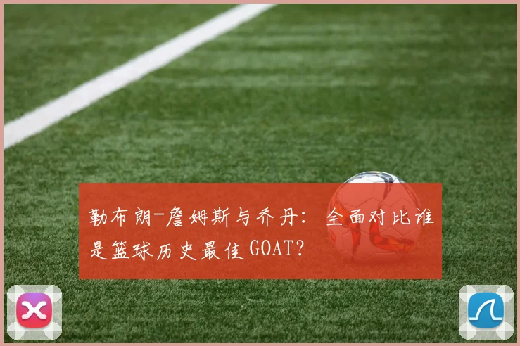 勒布朗-詹姆斯与乔丹：全面对比谁是篮球历史最佳 GOAT？