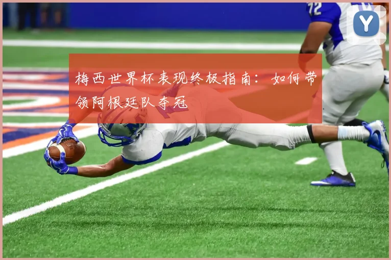 梅西世界杯表现终极指南：如何带领阿根廷队夺冠