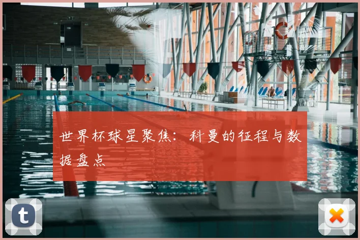 世界杯球星聚焦：科曼的征程与数据盘点