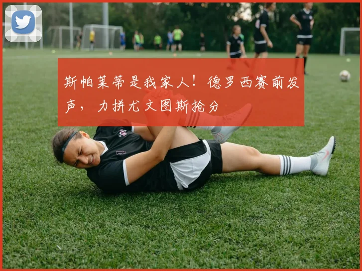 斯帕莱蒂是我家人！德罗西赛前发声，力拼尤文图斯抢分