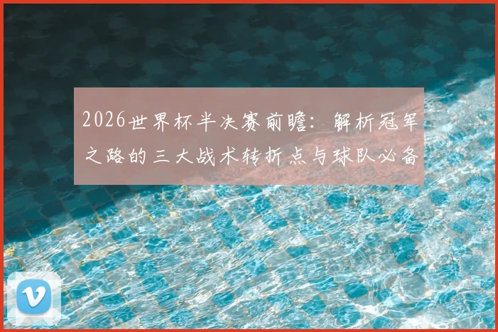 2026世界杯半决赛前瞻:解析冠军之路的三大战术转折点与球队必备条件