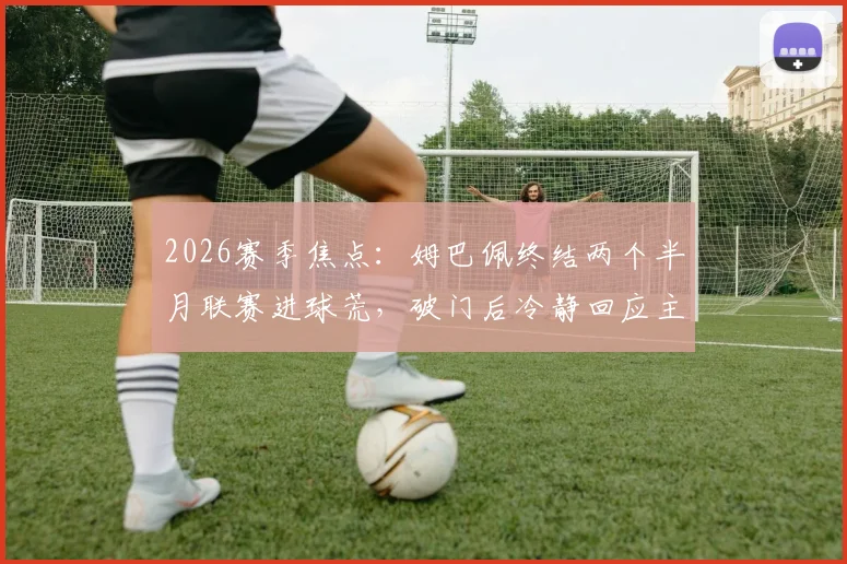 2026赛季焦点:姆巴佩终结两个半月联赛进球荒,破门后冷静回应主场嘘声,西媒披露幕后细节