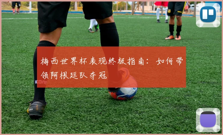 梅西世界杯表现终极指南:如何带领阿根廷队夺冠