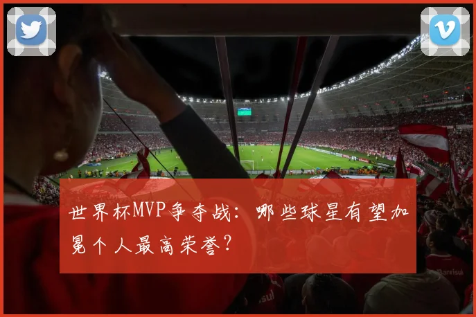 世界杯MVP争夺战：哪些球星有望加冕个人最高荣誉？