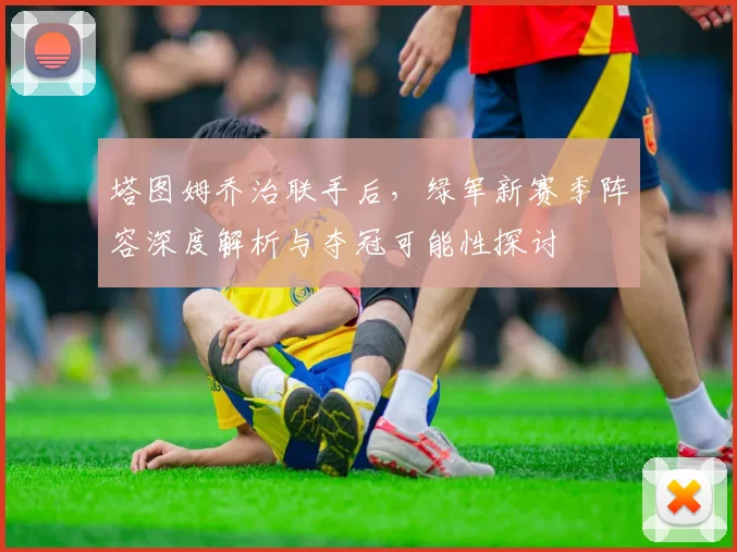 塔图姆乔治联手后，绿军新赛季阵容深度解析与夺冠可能性探讨