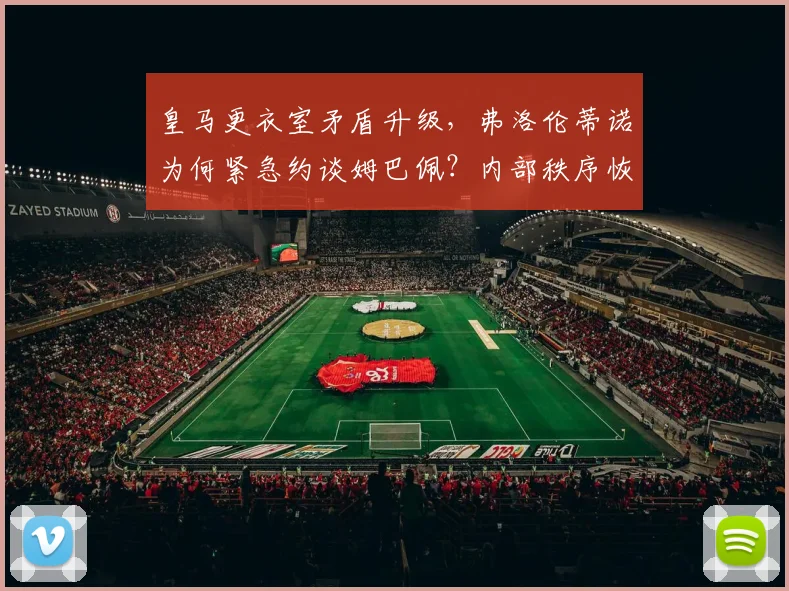 皇马更衣室矛盾升级,弗洛伦蒂诺为何紧急约谈姆巴佩?内部秩序恢复方法解析
