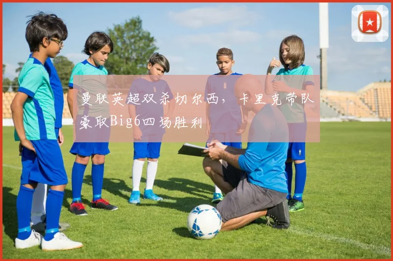 曼联英超双杀切尔西,卡里克带队豪取Big6四场胜利
