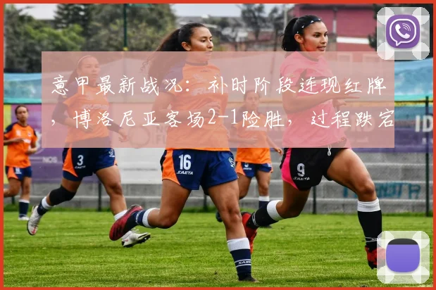 意甲最新战况：补时阶段连现红牌，博洛尼亚客场2-1险胜，过程跌宕起伏