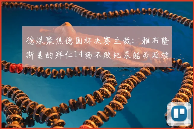 德媒聚焦德国杯决赛主裁:雅布隆斯基的拜仁14场不败纪录能否延续?