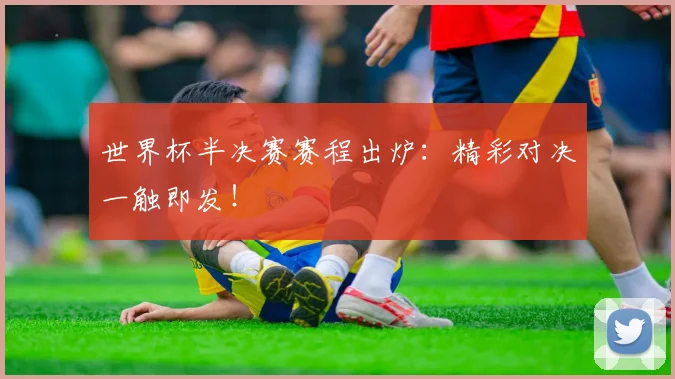世界杯半决赛赛程出炉：精彩对决一触即发！