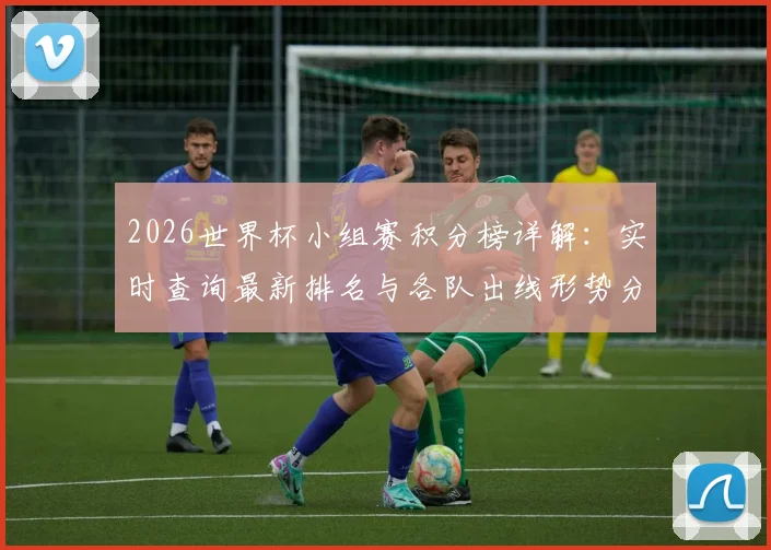 2026世界杯小组赛积分榜详解:实时查询最新排名与各队出线形势分析