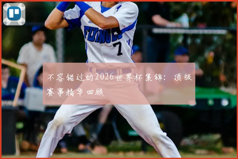 不容错过的2026世界杯集锦:顶级赛事精华回顾