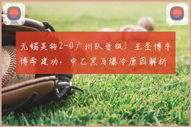 无锡吴钩2-0广州队晋级!王圣博李博希建功,中乙黑马爆冷原因解析