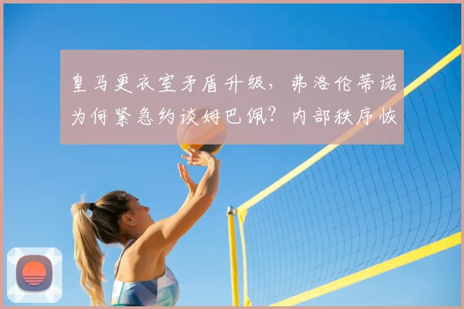 皇马更衣室矛盾升级,弗洛伦蒂诺为何紧急约谈姆巴佩?内部秩序恢复方法解析